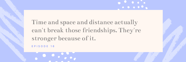 time and space and distance actually can't break those friendships. They're stronger because of it